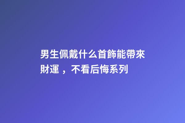 男生佩戴什么首飾能帶來財運 ，不看后悔系列